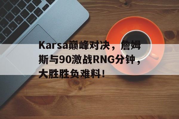 Karsa巅峰对决，詹姆斯与90激战RNG分钟，大胜胜负难料！